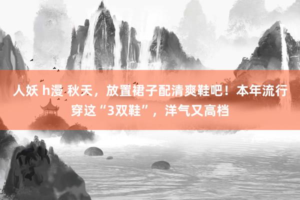 人妖 h漫 秋天，放置裙子配清爽鞋吧！本年流行穿这“3双鞋”，洋气又高档