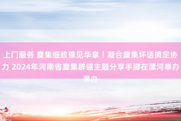 上门服务 麇集细致豫见华章丨凝合麇集坏话搞定协力 2024年河南省麇集辟谣主题分享手脚在漯河举办