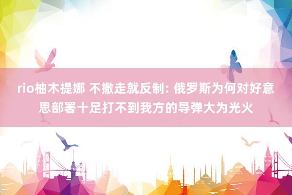 rio柚木提娜 不撤走就反制: 俄罗斯为何对好意思部署十足打不到我方的导弹大为光火
