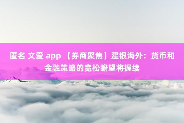 匿名 文爱 app 【券商聚焦】建银海外：货币和金融策略的宽松瞻望将握续