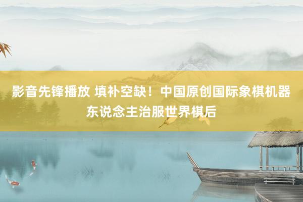 影音先锋播放 填补空缺！中国原创国际象棋机器东说念主治服世界棋后