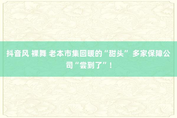 抖音风 裸舞 老本市集回暖的“甜头” 多家保障公司“尝到了”！