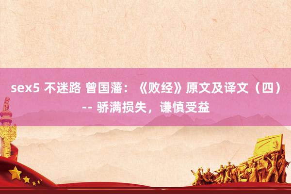 sex5 不迷路 曾国藩：《败经》原文及译文（四）-- 骄满损失，谦慎受益