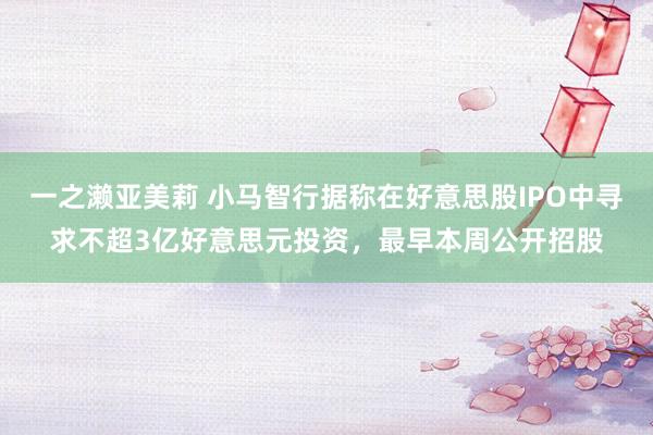 一之濑亚美莉 小马智行据称在好意思股IPO中寻求不超3亿好意思元投资，最早本周公开招股
