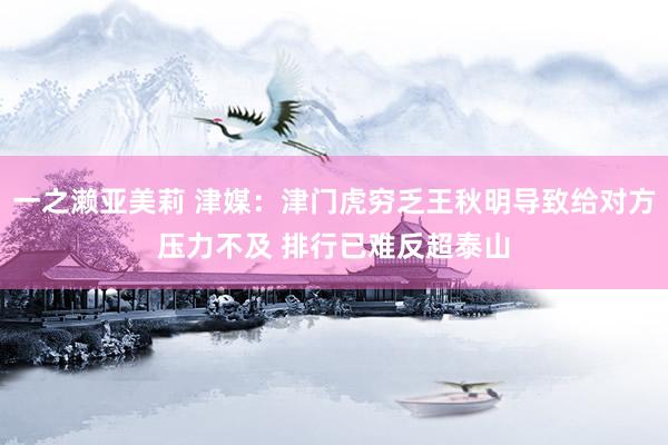 一之濑亚美莉 津媒：津门虎穷乏王秋明导致给对方压力不及 排行已难反超泰山