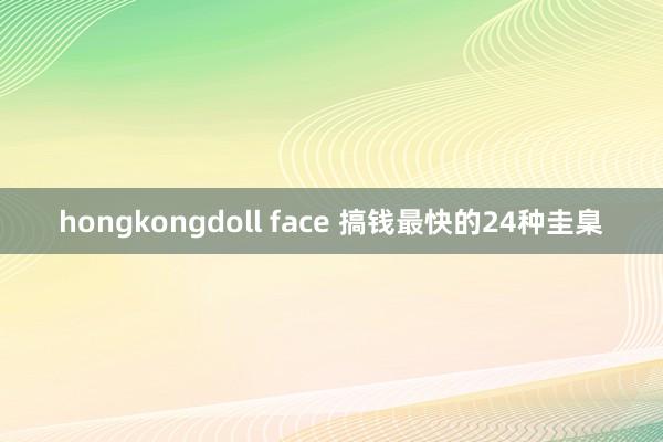 hongkongdoll face 搞钱最快的24种圭臬