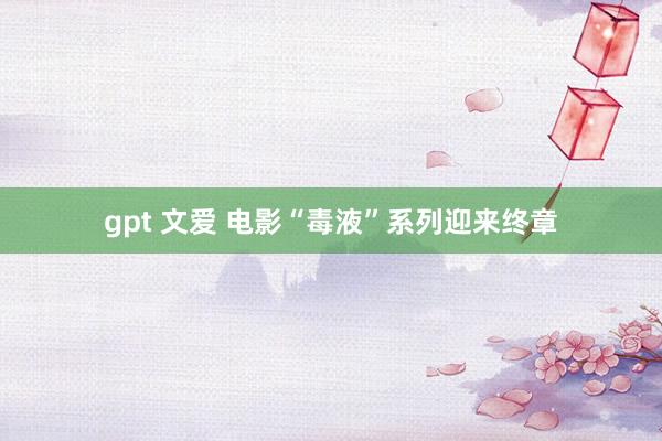 gpt 文爱 电影“毒液”系列迎来终章