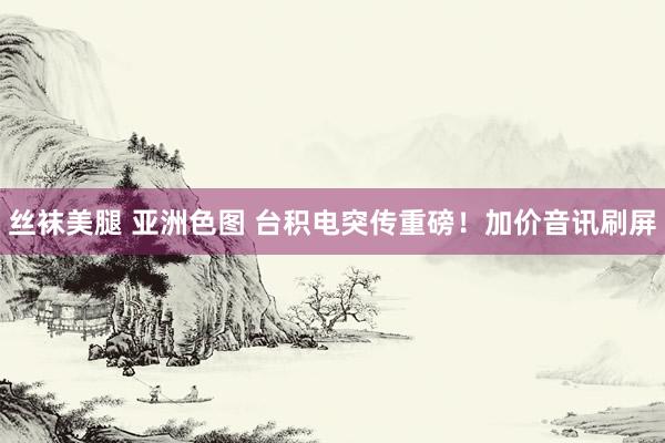 丝袜美腿 亚洲色图 台积电突传重磅！加价音讯刷屏