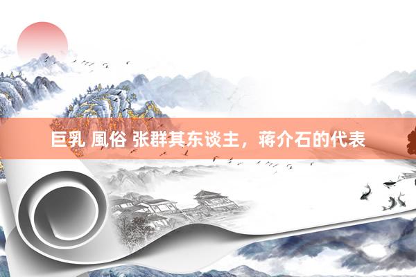 巨乳 風俗 张群其东谈主，蒋介石的代表