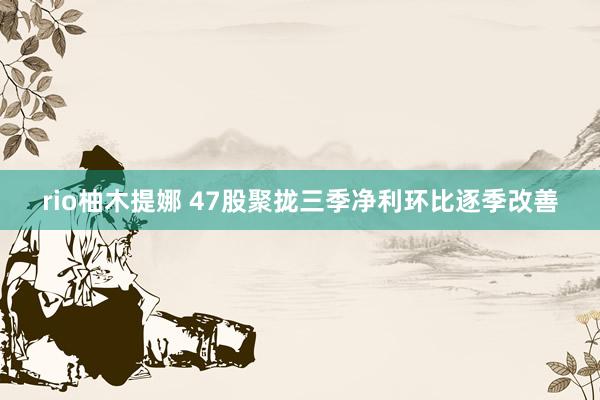 rio柚木提娜 47股聚拢三季净利环比逐季改善