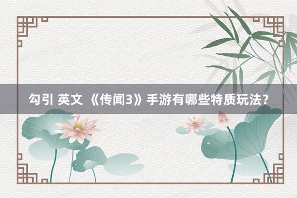 勾引 英文 《传闻3》手游有哪些特质玩法？