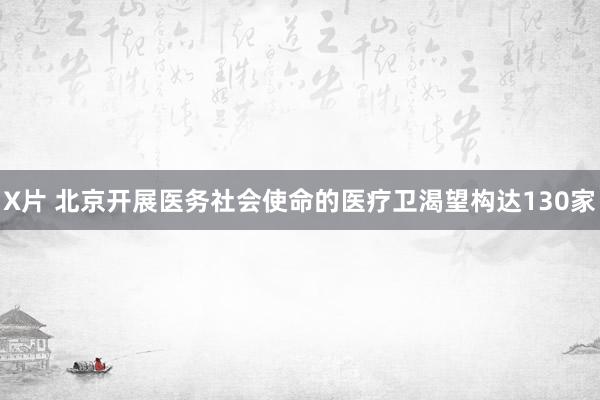 X片 北京开展医务社会使命的医疗卫渴望构达130家