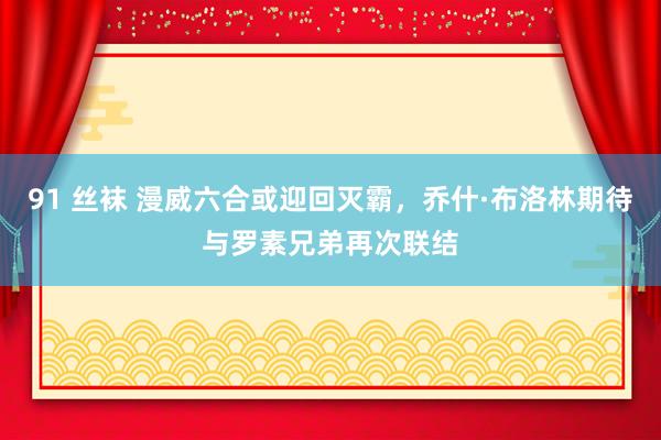91 丝袜 漫威六合或迎回灭霸，乔什·布洛林期待与罗素兄弟再次联结
