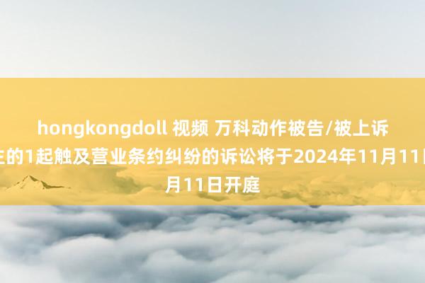 hongkongdoll 视频 万科动作被告/被上诉东谈主的1起触及营业条约纠纷的诉讼将于2024年11月11日开庭