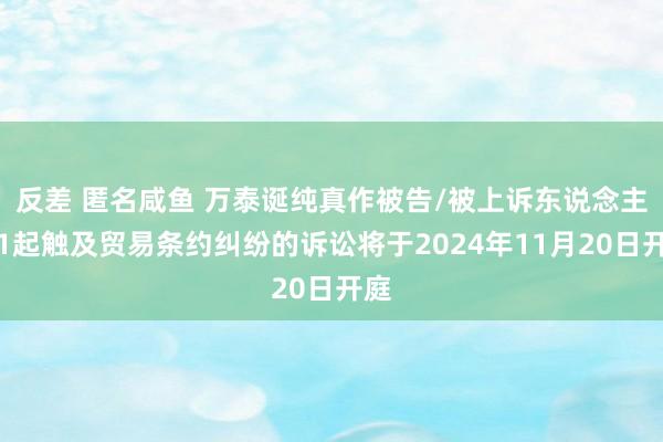 反差 匿名咸鱼 万泰诞纯真作被告/被上诉东说念主的1起触及贸易条约纠纷的诉讼将于2024年11月20日开庭