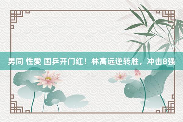 男同 性愛 国乒开门红！林高远逆转胜，冲击8强
