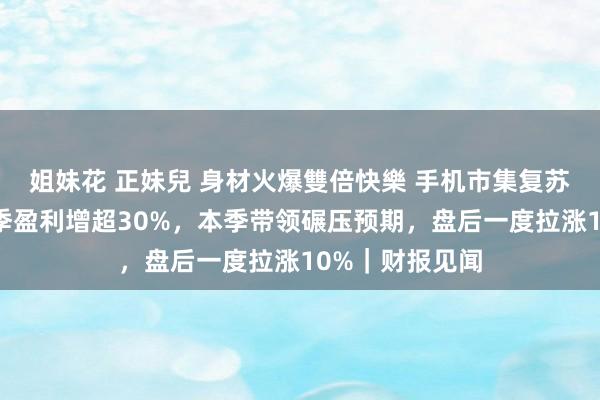 姐妹花 正妹兒 身材火爆雙倍快樂 手机市集复苏利好：高通上季盈利增超30%，本季带领碾压预期，盘后一度拉涨10%｜财报见闻