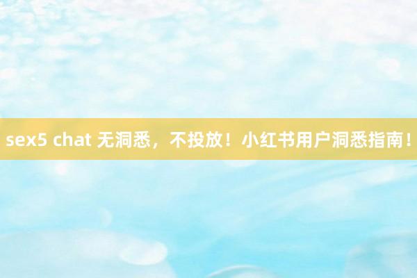 sex5 chat 无洞悉，不投放！小红书用户洞悉指南！