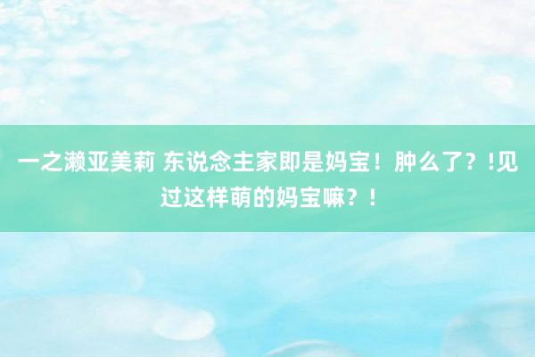 一之濑亚美莉 东说念主家即是妈宝！肿么了？!见过这样萌的妈宝嘛？!