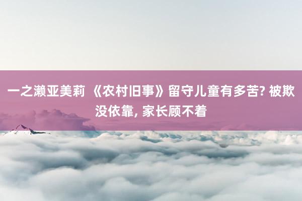 一之濑亚美莉 《农村旧事》留守儿童有多苦? 被欺没依靠， 家长顾不着