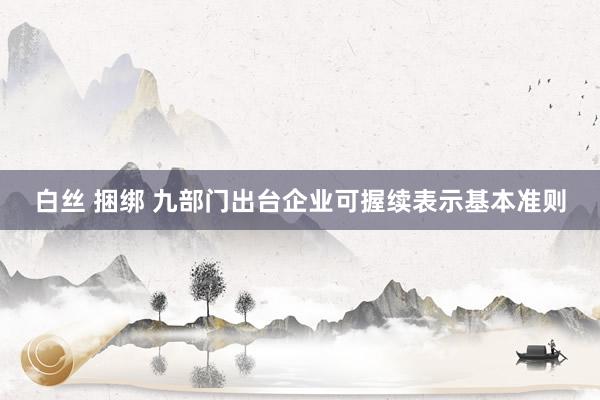 白丝 捆绑 九部门出台企业可握续表示基本准则