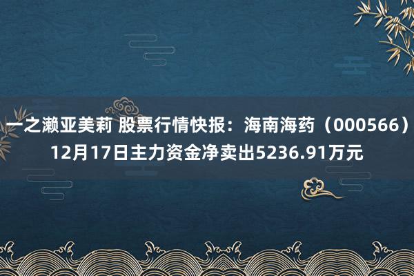 一之濑亚美莉 股票行情快报：海南海药（000566）12月17日主力资金净卖出5236.91万元