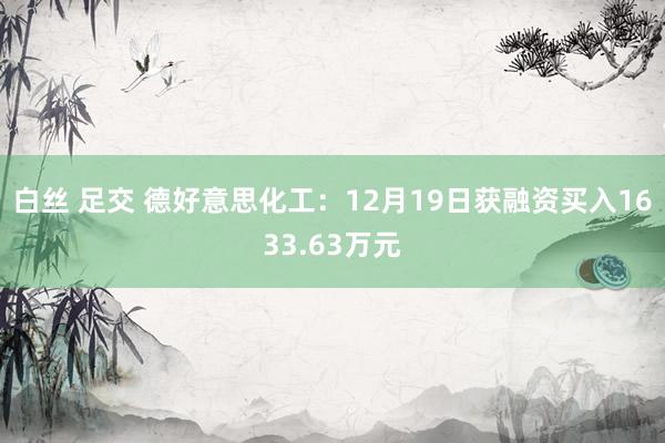 白丝 足交 德好意思化工：12月19日获融资买入1633.63万元