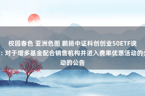 校园春色 亚洲色图 鹏扬中证科创创业50ETF谀媚Y: 对于增多基金配合销售机构并进入费率优惠活动的公告