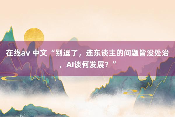 在线av 中文 “别逗了，连东谈主的问题皆没处治，AI谈何发展？”