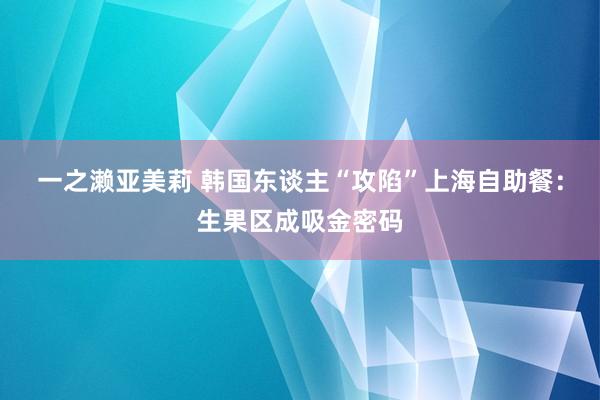 一之濑亚美莉 韩国东谈主“攻陷”上海自助餐：生果区成吸金密码