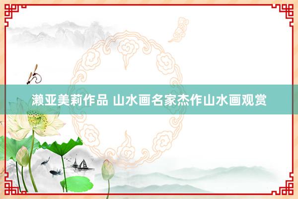濑亚美莉作品 山水画名家杰作山水画观赏