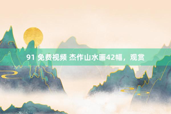 91 免费视频 杰作山水画42幅，观赏