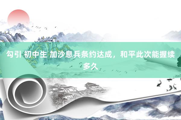 勾引 初中生 加沙息兵条约达成，和平此次能握续多久
