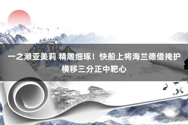 一之濑亚美莉 精雕细琢！快船上将海兰德借掩护横移三分正中靶心