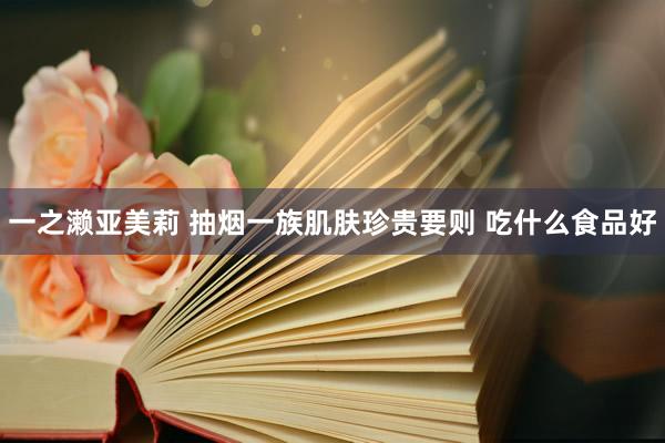 一之濑亚美莉 抽烟一族肌肤珍贵要则 吃什么食品好