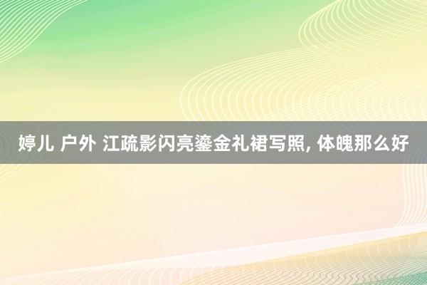 婷儿 户外 江疏影闪亮鎏金礼裙写照， 体魄那么好