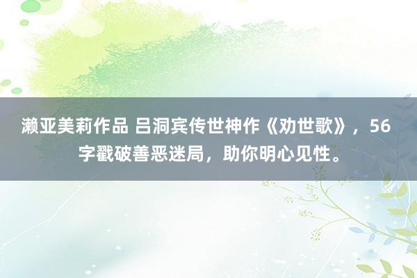 濑亚美莉作品 吕洞宾传世神作《劝世歌》，56 字戳破善恶迷局，助你明心见性。