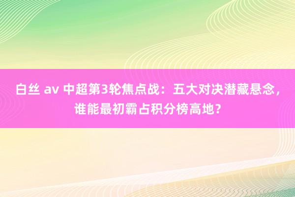 白丝 av 中超第3轮焦点战：五大对决潜藏悬念，谁能最初霸占积分榜高地？