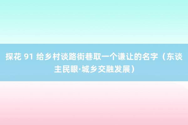 探花 91 给乡村谈路街巷取一个谦让的名字（东谈主民眼·城乡交融发展）
