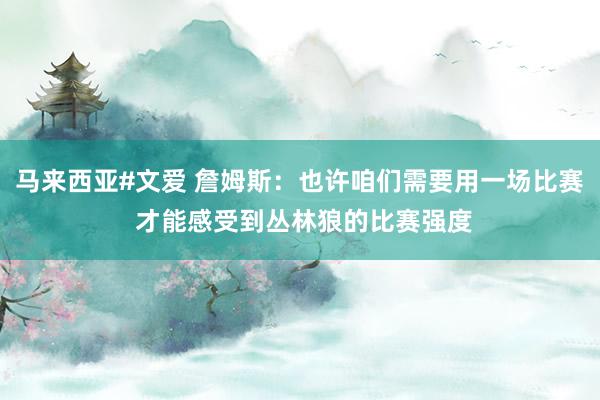 马来西亚#文爱 詹姆斯：也许咱们需要用一场比赛 才能感受到丛林狼的比赛强度
