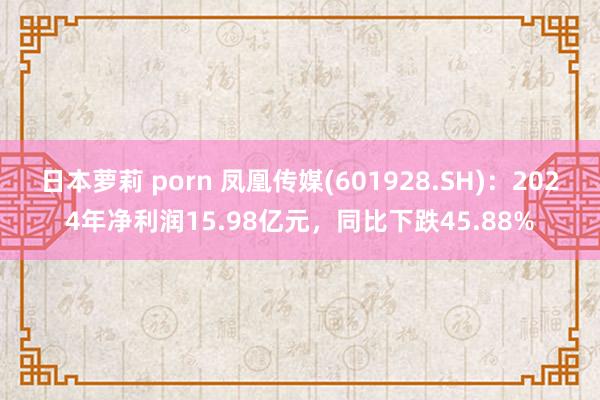 日本萝莉 porn 凤凰传媒(601928.SH)：2024年净利润15.98亿元，同比下跌45.88%
