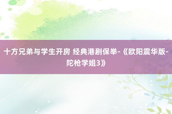 十方兄弟与学生开房 经典港剧保举-《欧阳震华版-陀枪学姐3》
