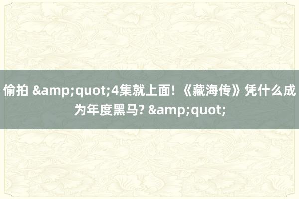 偷拍 &quot;4集就上面! 《藏海传》凭什么成为年度黑马? &quot;